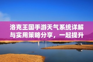 洛克王国手游天气系统详解与实用策略分享，一起提升战斗实力