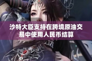 沙特大臣支持在跨境原油交易中使用人民币结算