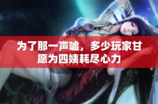为了那一声嘘，多少玩家甘愿为四姨耗尽心力