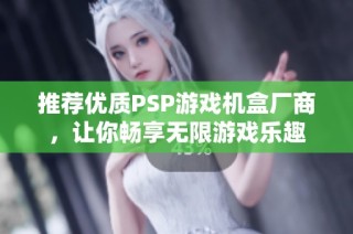 推荐优质PSP游戏机盒厂商，让你畅享无限游戏乐趣