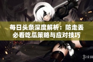 每日头条深度解析：防走丢必看吃瓜策略与应对技巧