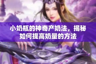 小奶瓶的神奇产奶法，揭秘如何提高奶量的方法
