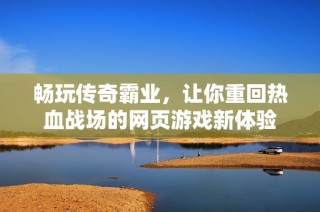 畅玩传奇霸业，让你重回热血战场的网页游戏新体验