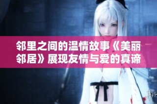 邻里之间的温情故事《美丽邻居》展现友情与爱的真谛