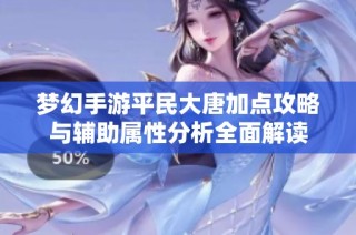 梦幻手游平民大唐加点攻略与辅助属性分析全面解读