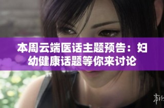 本周云端医话主题预告：妇幼健康话题等你来讨论