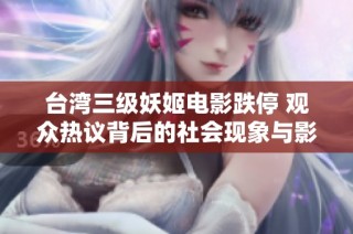 台湾三级妖姬电影跌停 观众热议背后的社会现象与影响