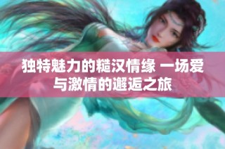 独特魅力的糙汉情缘 一场爱与激情的邂逅之旅