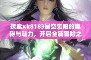 探索xk8183星空无限的奥秘与魅力，开启全新冒险之旅