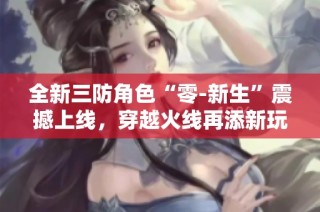 全新三防角色“零-新生”震撼上线，穿越火线再添新玩法
