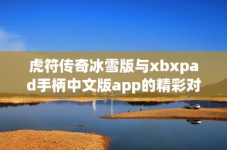 虎符传奇冰雪版与xbxpad手柄中文版app的精彩对比与评测分析