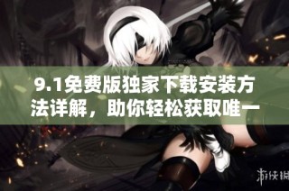 9.1免费版独家下载安装方法详解，助你轻松获取唯一版本