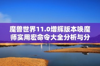 魔兽世界11.0增辉版本唤魔师实用宏命令大全分析与分享