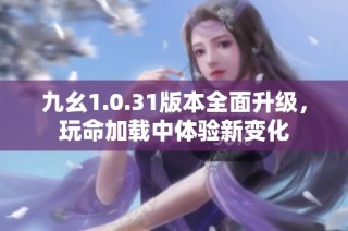 九幺1.0.31版本全面升级，玩命加载中体验新变化