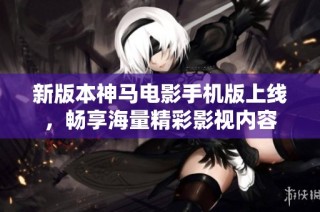 新版本神马电影手机版上线，畅享海量精彩影视内容