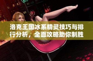 洛克王国冰系精灵技巧与排行分析，全面攻略助你制胜