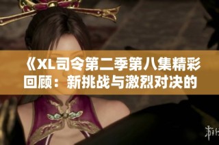 《XL司令第二季第八集精彩回顾：新挑战与激烈对决的交织》