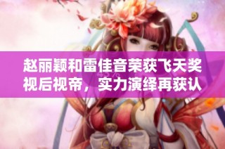 赵丽颖和雷佳音荣获飞天奖视后视帝，实力演绎再获认可