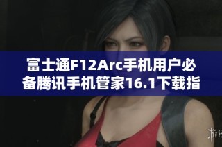 富士通F12Arc手机用户必备腾讯手机管家16.1下载指南