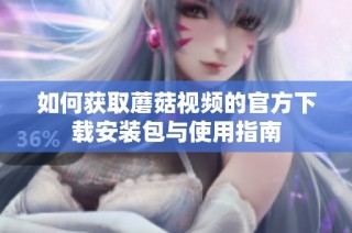 如何获取蘑菇视频的官方下载安装包与使用指南