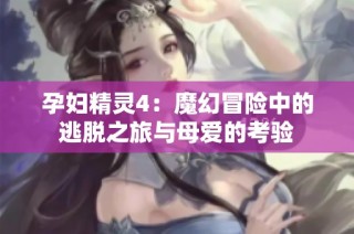 孕妇精灵4：魔幻冒险中的逃脱之旅与母爱的考验