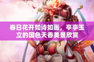 春日花开如诗如画，亭亭玉立的国色天香美景欣赏