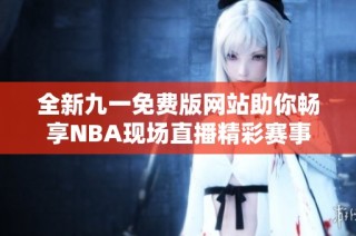 全新九一免费版网站助你畅享NBA现场直播精彩赛事
