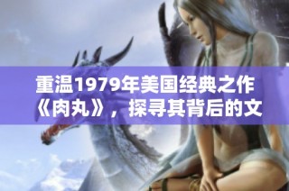 重温1979年美国经典之作《肉丸》，探寻其背后的文化意义
