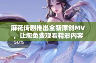 麻花传剧推出全新原创MV，让您免费观看精彩内容