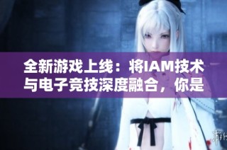 全新游戏上线：将IAM技术与电子竞技深度融合，你是否已做好准备？