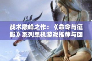 战术巅峰之作：《命令与征服》系列单机游戏推荐与回顾