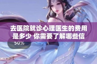 去医院就诊心理医生的费用是多少 你需要了解哪些信息
