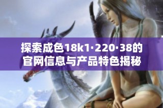 探索成色18k1·220·38的官网信息与产品特色揭秘