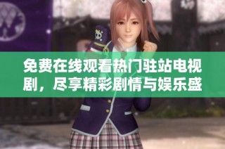 免费在线观看热门驻站电视剧，尽享精彩剧情与娱乐盛宴
