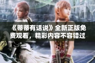 《蒂蒂有话说》全新正版免费观看，精彩内容不容错过