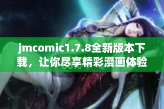 jmcomic1.7.8全新版本下载，让你尽享精彩漫画体验，快来获取吧！