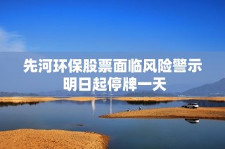 先河环保股票面临风险警示 明日起停牌一天