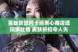 英雄联盟阿卡丽黑心商店遭玩家吐槽 皮肤折扣令人失望