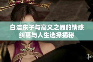 白洁东子与高义之间的情感纠葛与人生选择揭秘