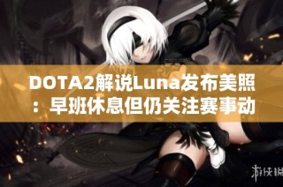 DOTA2解说Luna发布美照：早班休息但仍关注赛事动态