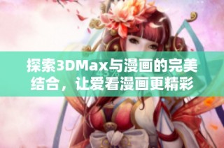 探索3DMax与漫画的完美结合，让爱看漫画更精彩