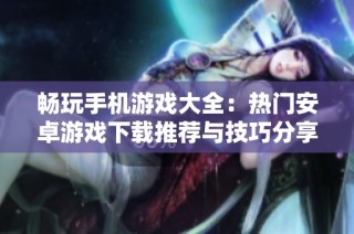 畅玩手机游戏大全：热门安卓游戏下载推荐与技巧分享