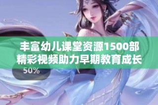 丰富幼儿课堂资源1500部精彩视频助力早期教育成长