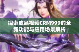 探索成品视频CRM999的全新功能与应用场景解析