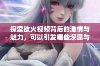 探索欲火视频背后的激情与魅力，可以引发哪些深思与启示