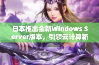 日本推出全新Windows Server版本，引领云计算新时代