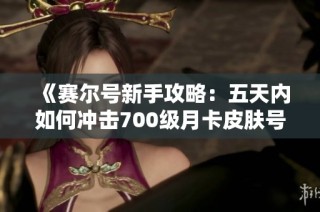《赛尔号新手攻略：五天内如何冲击700级月卡皮肤号》