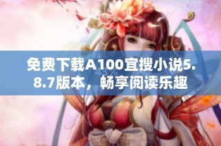 免费下载A100宜搜小说5.8.7版本，畅享阅读乐趣