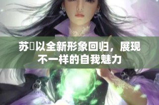 苏玥以全新形象回归，展现不一样的自我魅力