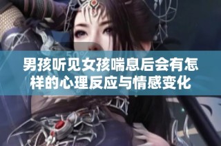 男孩听见女孩喘息后会有怎样的心理反应与情感变化